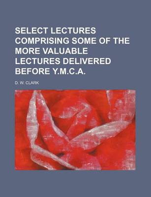 Book cover for Select Lectures Comprising Some of the More Valuable Lectures Delivered Before Y.M.C.A.