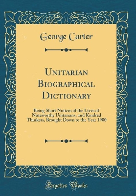 Book cover for Unitarian Biographical Dictionary: Being Short Notices of the Lives of Noteworthy Unitarians, and Kindred Thinkers, Brought Down to the Year 1900 (Classic Reprint)