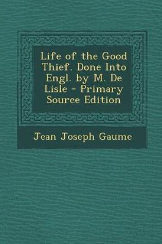 Cover of Life of the Good Thief. Done Into Engl. by M. de Lisle - Primary Source Edition