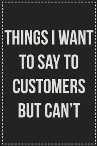 Cover of Things I Want to Say to Customers but Can't