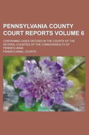 Cover of Pennsylvania County Court Reports; Containing Cases Decided in the Courts of the Several Counties of the Commonwealth of Pennsylvania Volume 6