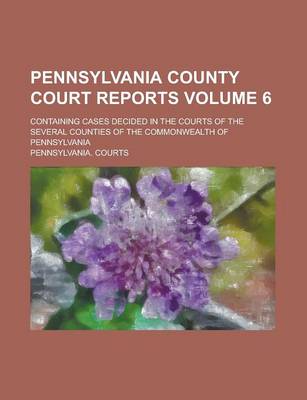 Book cover for Pennsylvania County Court Reports; Containing Cases Decided in the Courts of the Several Counties of the Commonwealth of Pennsylvania Volume 6