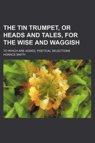 Cover of The Tin Trumpet, or Heads and Tales, for the Wise and Waggish (Volume 2); To Which Are Added, Poetical Selections