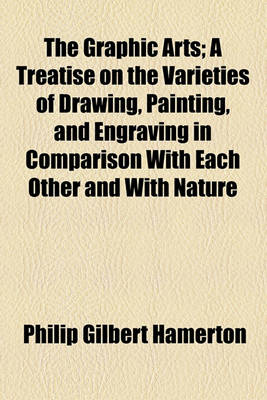 Book cover for The Graphic Arts; A Treatise on the Varieties of Drawing, Painting, and Engraving in Comparison with Each Other and with Nature