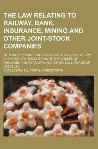 Cover of The Law Relating to Railway, Bank, Insurance, Mining and Other Joint-Stock Companies; With an Appendix, Containing Statutes, Cases at Law and in Equity, Resolutions of the Houses of Parliament as to Railway and Other Bills, Forms of