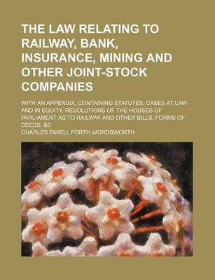 Book cover for The Law Relating to Railway, Bank, Insurance, Mining and Other Joint-Stock Companies; With an Appendix, Containing Statutes, Cases at Law and in Equity, Resolutions of the Houses of Parliament as to Railway and Other Bills, Forms of