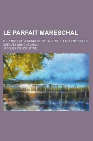 Cover of Le Parfait Mareschal; Qui Enseigne a Connoistre La Beavte, La Bonte Et Les Defauts Des Chevaux...