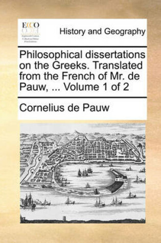 Cover of Philosophical Dissertations on the Greeks. Translated from the French of Mr. de Pauw, ... Volume 1 of 2