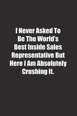 Cover of I Never Asked To Be The World's Best Inside Sales Representative But Here I Am Absolutely Crushing It.