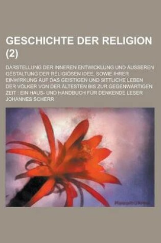 Cover of Geschichte Der Religion; Darstellung Der Inneren Entwicklung Und Ausseren Gestaltung Der Religiosen Idee, Sowie Ihrer Einwirkung Auf Das Geistigen Und