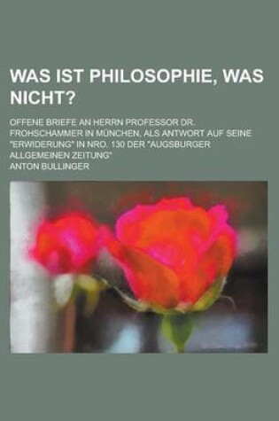 Cover of Was Ist Philosophie, Was Nicht?; Offene Briefe an Herrn Professor Dr. Frohschammer in Munchen, ALS Antwort Auf Seine "Erwiderung" in Nro. 130 Der "Augsburger Allgemeinen Zeitung"