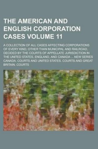 Cover of The American and English Corporation Cases; A Collection of All Cases Affecting Corporations of Every Kind, Other Than Municipal and Railroad, Decided by the Courts of Appellate Jurisdiction in the United States, England, and Volume 11