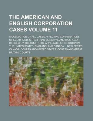 Book cover for The American and English Corporation Cases; A Collection of All Cases Affecting Corporations of Every Kind, Other Than Municipal and Railroad, Decided by the Courts of Appellate Jurisdiction in the United States, England, and Volume 11
