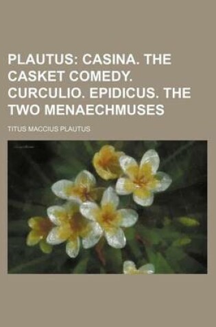 Cover of Plautus; Casina. the Casket Comedy. Curculio. Epidicus. the Two Menaechmuses