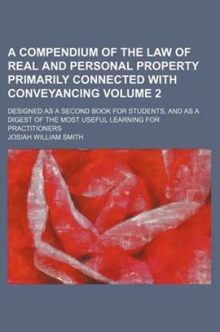 Cover of A Compendium of the Law of Real and Personal Property Primarily Connected with Conveyancing Volume 2; Designed as a Second Book for Students, and as a Digest of the Most Useful Learning for Practitioners