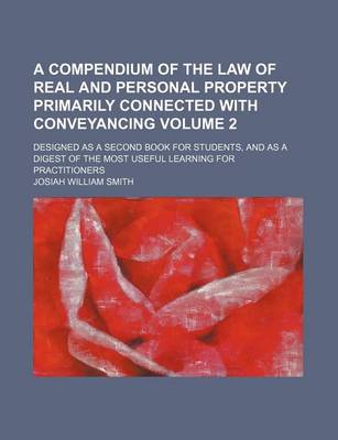 Book cover for A Compendium of the Law of Real and Personal Property Primarily Connected with Conveyancing Volume 2; Designed as a Second Book for Students, and as a Digest of the Most Useful Learning for Practitioners