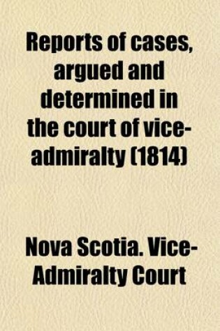 Cover of Reports of Cases, Argued and Determined in the Court of Vice-Admiralty; At Halifax, in Nova-Scotia, from the Commencement of the War, in 1803, to the End of the Year 1813, in the Time of Alexander Croke