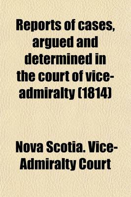 Book cover for Reports of Cases, Argued and Determined in the Court of Vice-Admiralty; At Halifax, in Nova-Scotia, from the Commencement of the War, in 1803, to the End of the Year 1813, in the Time of Alexander Croke