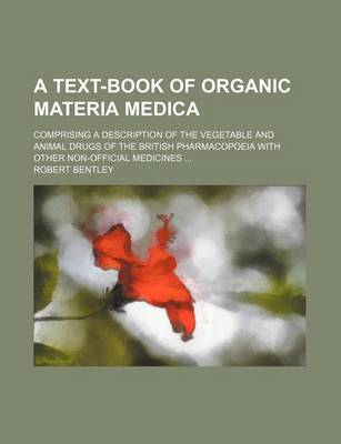 Book cover for A Text-Book of Organic Materia Medica; Comprising a Description of the Vegetable and Animal Drugs of the British Pharmacopoeia with Other Non-Official Medicines ...