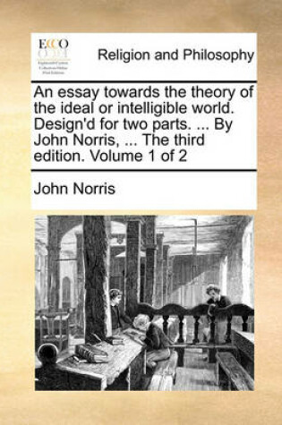 Cover of An Essay Towards the Theory of the Ideal or Intelligible World. Design'd for Two Parts. ... by John Norris, ... the Third Edition. Volume 1 of 2