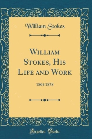 Cover of William Stokes, His Life and Work: 1804 1878 (Classic Reprint)