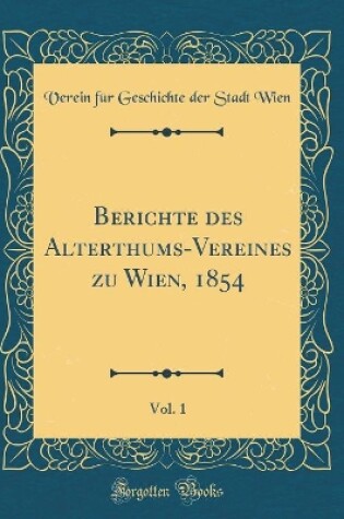 Cover of Berichte Des Alterthums-Vereines Zu Wien, 1854, Vol. 1 (Classic Reprint)