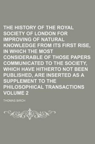 Cover of The History of the Royal Society of London for Improving of Natural Knowledge from Its First Rise, in Which the Most Considerable of Those Papers Communicated to the Society, Which Have Hitherto Not Been Published, Are Inserted as a Supplement to the Volu