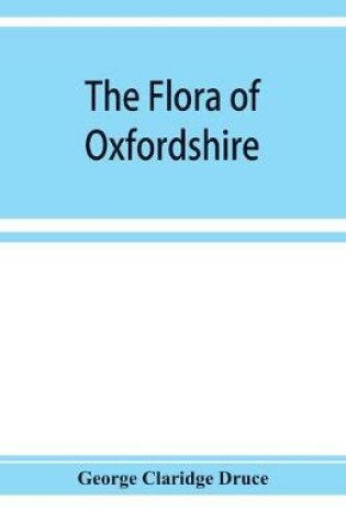 Cover of The flora of Oxfordshire; being a topographical and historical account of the flowering plants and ferns found in the county, with sketches of the progress of Oxfordshire botany during the last three centuries