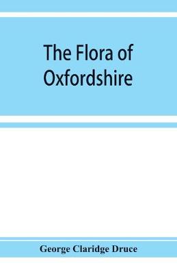 Book cover for The flora of Oxfordshire; being a topographical and historical account of the flowering plants and ferns found in the county, with sketches of the progress of Oxfordshire botany during the last three centuries