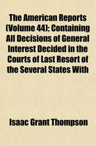 Cover of The American Reports (Volume 44); Containing All Decisions of General Interest Decided in the Courts of Last Resort of the Several States with Notes and References