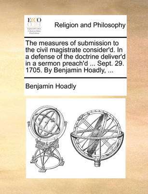 Book cover for The Measures of Submission to the Civil Magistrate Consider'd. in a Defense of the Doctrine Deliver'd in a Sermon Preach'd ... Sept. 29. 1705. by Benjamin Hoadly, ...