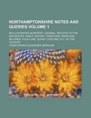 Book cover for Northamptonshire Notes and Queries Volume 1; An Illustrated Quarterly Journal, Devoted to the Antiquities, Family History, Traditions, Parochial Records, Folk-Lore, Quaint Customs, Etc. of the Country