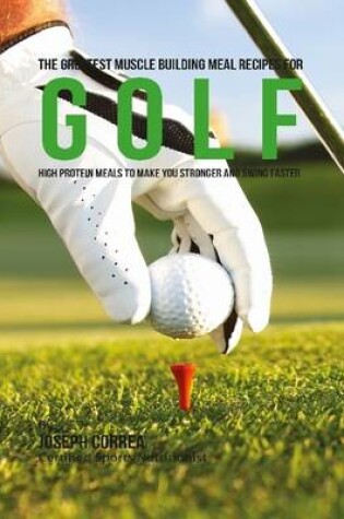 Cover of The Greatest Muscle Building Meal Recipes for Golf: High Protein Meals to Make You Stronger and Swing Faster