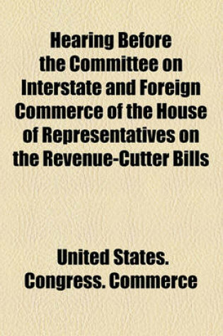 Cover of Hearing Before the Committee on Interstate and Foreign Commerce of the House of Representatives on the Revenue-Cutter Bills
