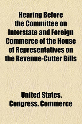 Book cover for Hearing Before the Committee on Interstate and Foreign Commerce of the House of Representatives on the Revenue-Cutter Bills