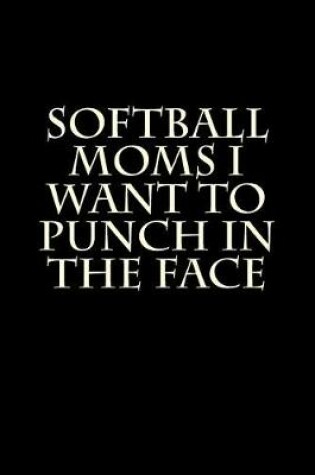 Cover of Softball Moms I Want to Punch in the Face