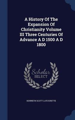 Book cover for A History Of The Expansion Of Christianity Volume III Three Centuries Of Advance A D 1500 A D 1800