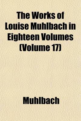 Book cover for The Works of Louise Muhlbach in Eighteen Volumes (Volume 17)