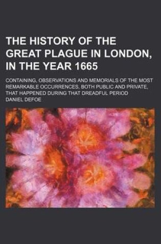 Cover of The History of the Great Plague in London, in the Year 1665; Containing, Observations and Memorials of the Most Remarkable Occurrences, Both Public and Private, That Happened During That Dreadful Period