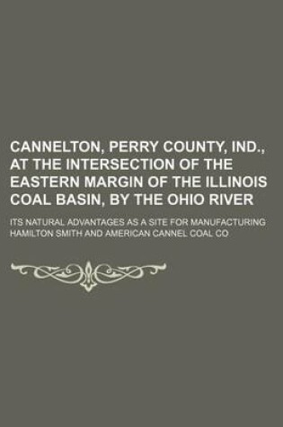 Cover of Cannelton, Perry County, Ind., at the Intersection of the Eastern Margin of the Illinois Coal Basin, by the Ohio River; Its Natural Advantages as a Site for Manufacturing