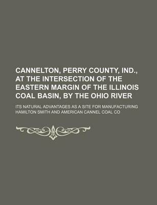 Book cover for Cannelton, Perry County, Ind., at the Intersection of the Eastern Margin of the Illinois Coal Basin, by the Ohio River; Its Natural Advantages as a Site for Manufacturing