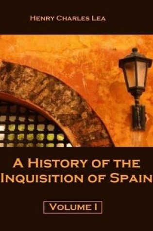 Cover of A History of the Inquisition of Spain : Volume I (Illustrated)