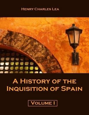 Book cover for A History of the Inquisition of Spain : Volume I (Illustrated)