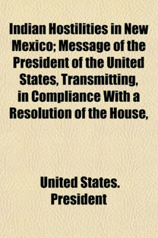 Cover of Indian Hostilities in New Mexico; Message of the President of the United States, Transmitting, in Compliance with a Resolution of the House,