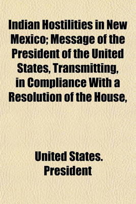 Book cover for Indian Hostilities in New Mexico; Message of the President of the United States, Transmitting, in Compliance with a Resolution of the House,