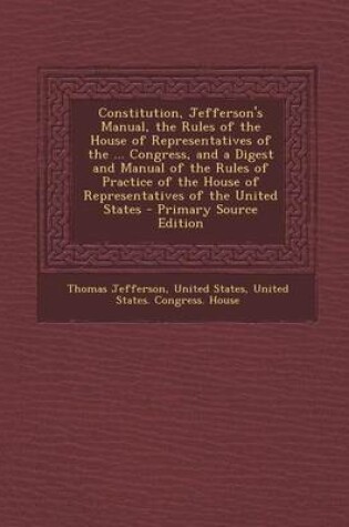 Cover of Constitution, Jefferson's Manual, the Rules of the House of Representatives of the ... Congress, and a Digest and Manual of the Rules of Practice of the House of Representatives of the United States