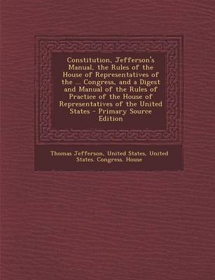 Book cover for Constitution, Jefferson's Manual, the Rules of the House of Representatives of the ... Congress, and a Digest and Manual of the Rules of Practice of the House of Representatives of the United States