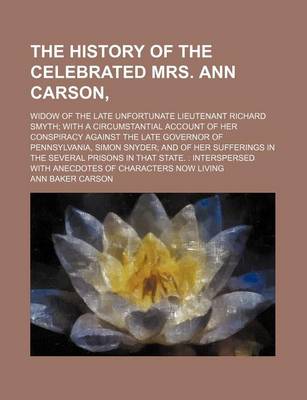 Book cover for The History of the Celebrated Mrs. Ann Carson; Widow of the Late Unfortunate Lieutenant Richard Smyth with a Circumstantial Account of Her Conspiracy Against the Late Governor of Pennsylvania, Simon Snyder and of Her Sufferings in the