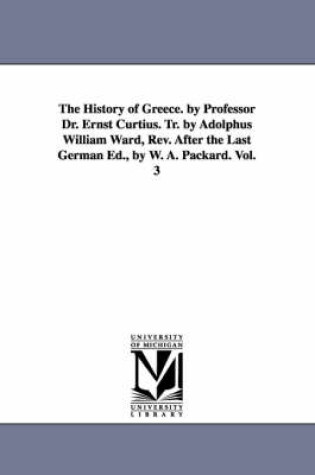 Cover of The History of Greece. by Professor Dr. Ernst Curtius. Tr. by Adolphus William Ward, Rev. After the Last German Ed., by W. A. Packard. Vol. 3