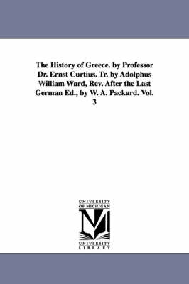 Book cover for The History of Greece. by Professor Dr. Ernst Curtius. Tr. by Adolphus William Ward, Rev. After the Last German Ed., by W. A. Packard. Vol. 3